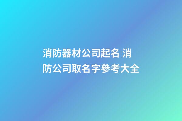 消防器材公司起名 消防公司取名字參考大全-第1張-公司起名-玄機派